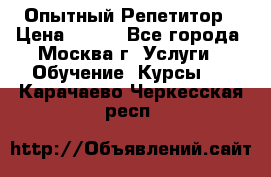 Опытный Репетитор › Цена ­ 550 - Все города, Москва г. Услуги » Обучение. Курсы   . Карачаево-Черкесская респ.